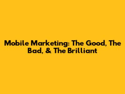Mobile Marketing: The Good, The Bad, & The Brilliant