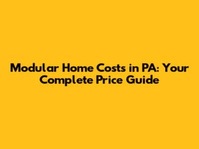 Modular Home Costs in PA: Your Complete Price Guide