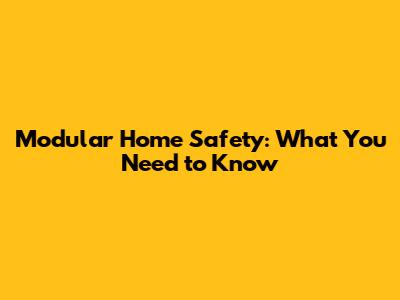 Modular Home Safety: What You Need to Know