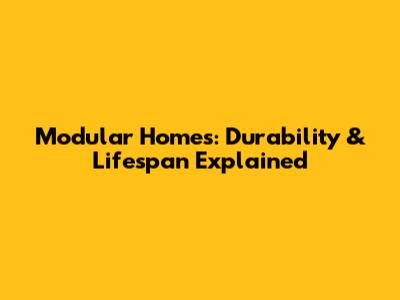 Modular Homes: Durability & Lifespan Explained