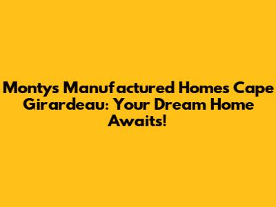Monty's Manufactured Homes Cape Girardeau: Your Dream Home Awaits!