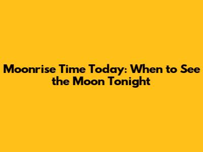 Moonrise Time Today: When to See the Moon Tonight