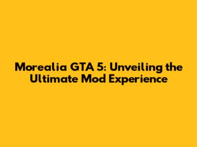Morealia GTA 5: Unveiling the Ultimate Mod Experience