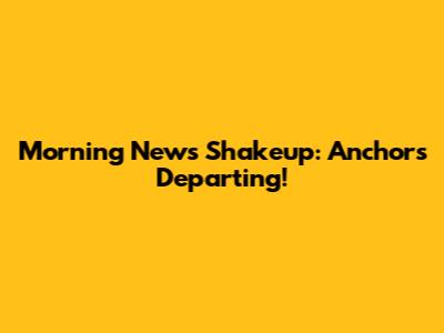Morning News Shakeup: Anchors Departing!