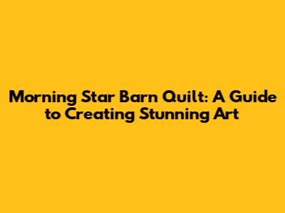 Morning Star Barn Quilt: A Guide to Creating Stunning Art
