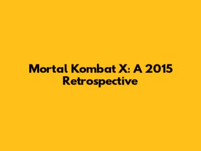 Mortal Kombat X: A 2015 Retrospective
