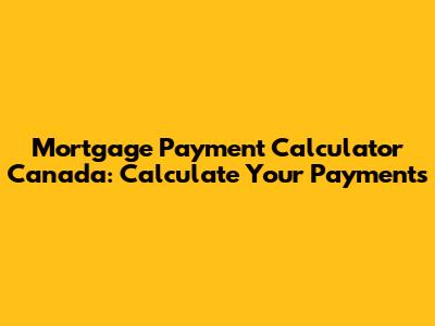 Mortgage Payment Calculator Canada: Calculate Your Payments