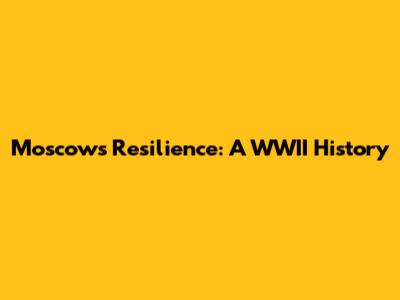 Moscow's Resilience: A WWII History