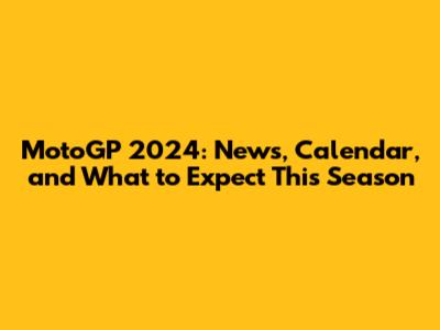 MotoGP 2024: News, Calendar, and What to Expect This Season