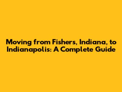 Moving from Fishers, Indiana, to Indianapolis: A Complete Guide