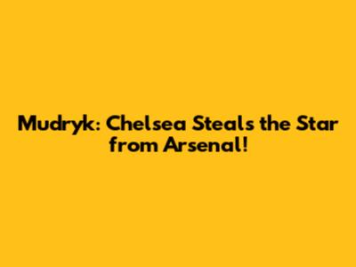 Mudryk: Chelsea Steals the Star from Arsenal!