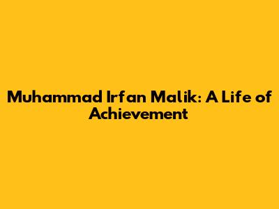 Muhammad Irfan Malik: A Life of Achievement