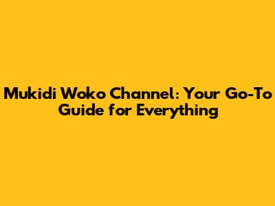 Mukidi Woko Channel: Your Go-To Guide for Everything
