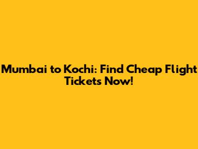 Mumbai to Kochi: Find Cheap Flight Tickets Now!