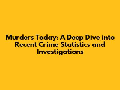 Murders Today: A Deep Dive into Recent Crime Statistics and Investigations
