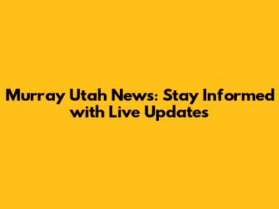 Murray Utah News: Stay Informed with Live Updates