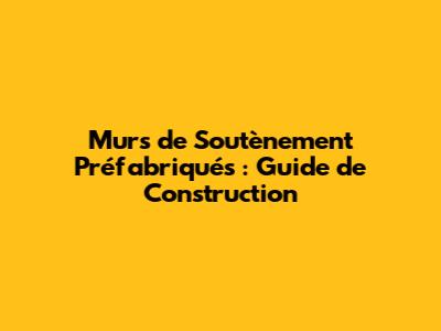 Murs de Soutènement Préfabriqués : Guide de Construction