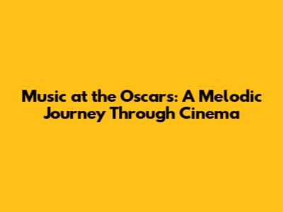 Music at the Oscars: A Melodic Journey Through Cinema