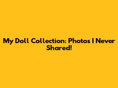 My Doll Collection: Photos I Never Shared!