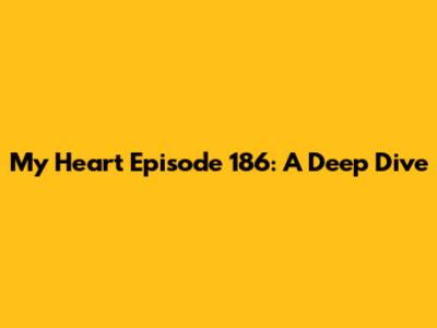 My Heart Episode 186: A Deep Dive