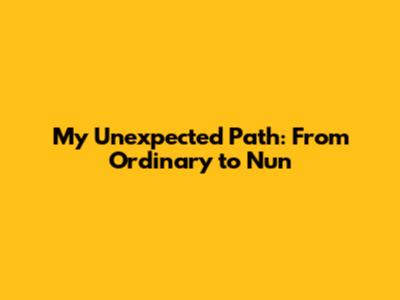 My Unexpected Path: From Ordinary to Nun