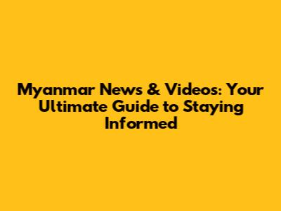 Myanmar News & Videos: Your Ultimate Guide to Staying Informed
