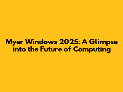 Myer Windows 2025: A Glimpse into the Future of Computing