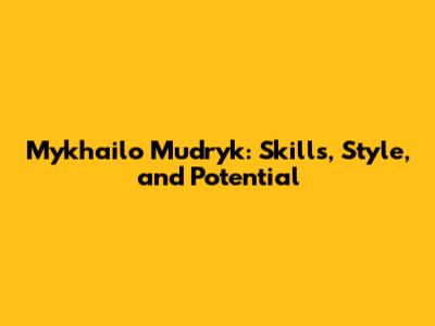 Mykhailo Mudryk: Skills, Style, and Potential