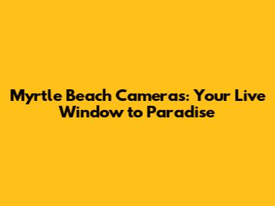 Myrtle Beach Cameras: Your Live Window to Paradise