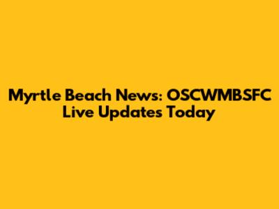 Myrtle Beach News: OSCWMBSFC Live Updates Today