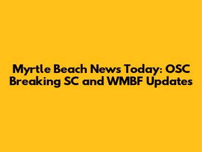 Myrtle Beach News Today: OSC Breaking SC and WMBF Updates