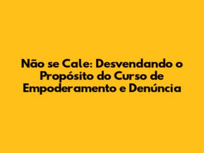 Não se Cale: Desvendando o Propósito do Curso de Empoderamento e Denúncia