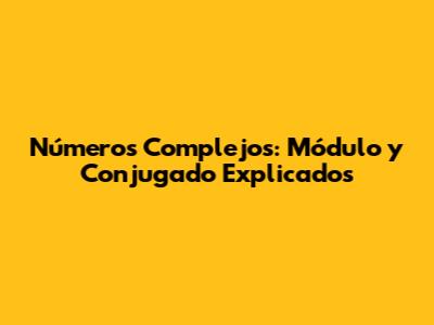 Números Complejos: Módulo y Conjugado Explicados