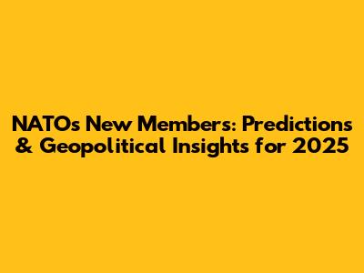 NATO's New Members: Predictions & Geopolitical Insights for 2025