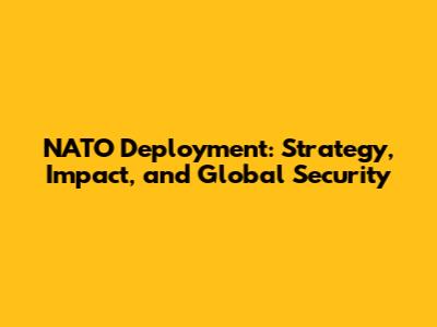 NATO Deployment: Strategy, Impact, and Global Security