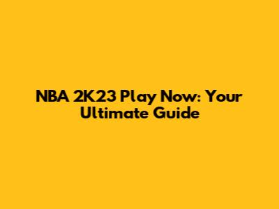 NBA 2K23 Play Now: Your Ultimate Guide