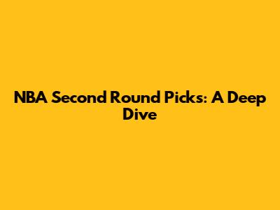 NBA Second Round Picks: A Deep Dive