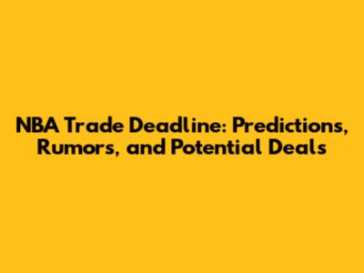 NBA Trade Deadline: Predictions, Rumors, and Potential Deals