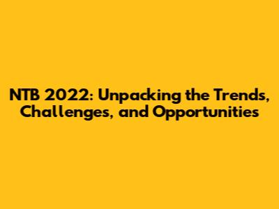NTB 2022: Unpacking the Trends, Challenges, and Opportunities