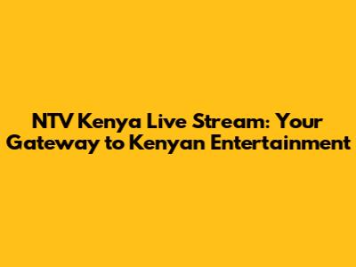 NTV Kenya Live Stream: Your Gateway to Kenyan Entertainment