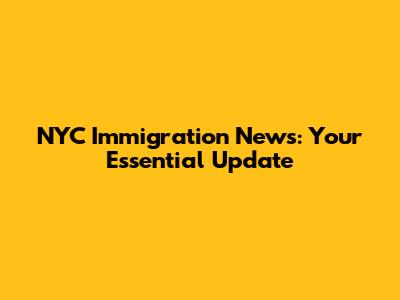 NYC Immigration News: Your Essential Update
