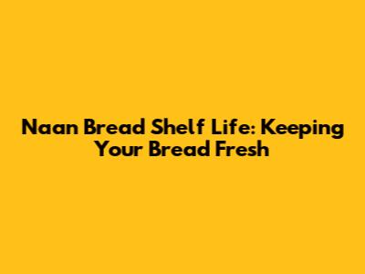 Naan Bread Shelf Life: Keeping Your Bread Fresh
