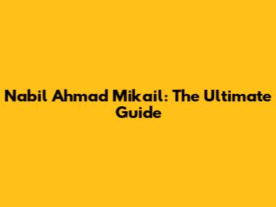 Nabil Ahmad Mikail: The Ultimate Guide