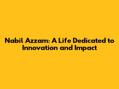 Nabil Azzam: A Life Dedicated to Innovation and Impact