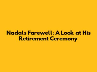 Nadal's Farewell: A Look at His Retirement Ceremony