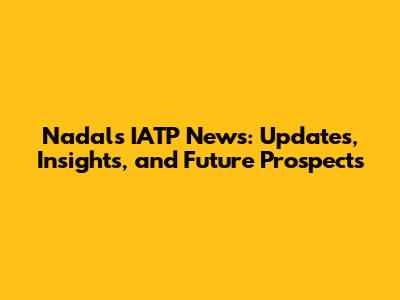 Nadal's IATP News: Updates, Insights, and Future Prospects