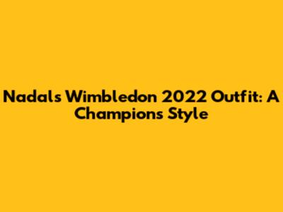 Nadal's Wimbledon 2022 Outfit: A Champion's Style