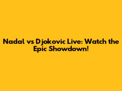 Nadal vs Djokovic Live: Watch the Epic Showdown!