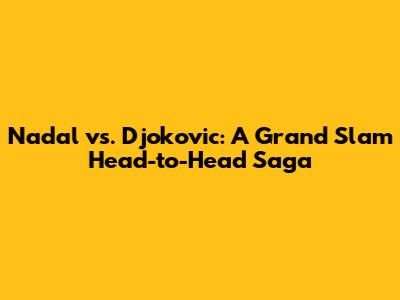 Nadal vs. Djokovic: A Grand Slam Head-to-Head Saga