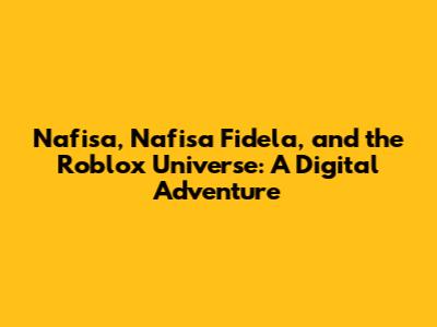Nafisa, Nafisa Fidela, and the Roblox Universe: A Digital Adventure